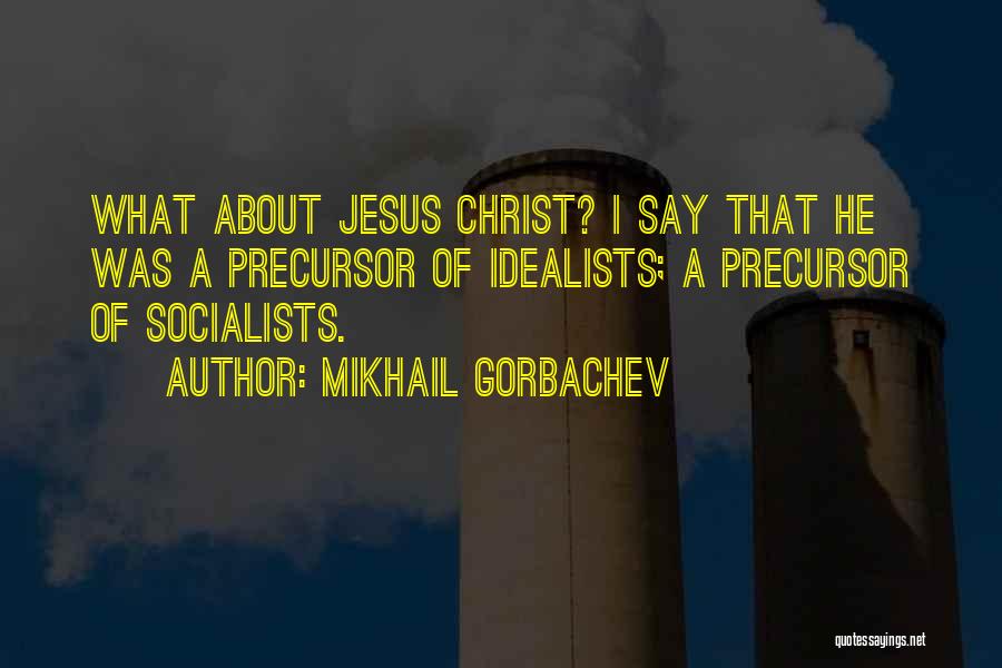 Mikhail Gorbachev Quotes: What About Jesus Christ? I Say That He Was A Precursor Of Idealists; A Precursor Of Socialists.