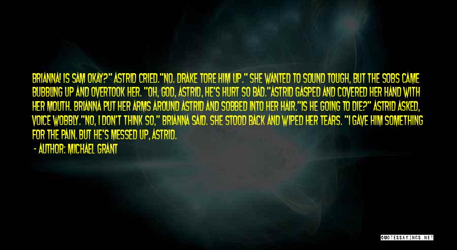 Michael Grant Quotes: Brianna! Is Sam Okay? Astrid Cried.no. Drake Tore Him Up. She Wanted To Sound Tough, But The Sobs Came Bubbling