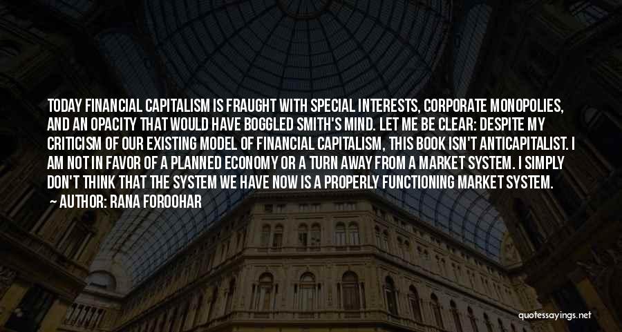 Rana Foroohar Quotes: Today Financial Capitalism Is Fraught With Special Interests, Corporate Monopolies, And An Opacity That Would Have Boggled Smith's Mind. Let