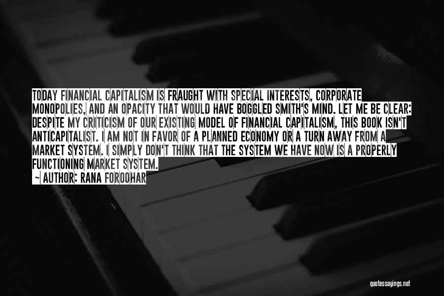 Rana Foroohar Quotes: Today Financial Capitalism Is Fraught With Special Interests, Corporate Monopolies, And An Opacity That Would Have Boggled Smith's Mind. Let