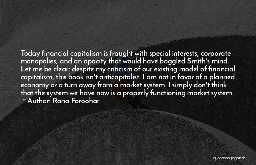 Rana Foroohar Quotes: Today Financial Capitalism Is Fraught With Special Interests, Corporate Monopolies, And An Opacity That Would Have Boggled Smith's Mind. Let