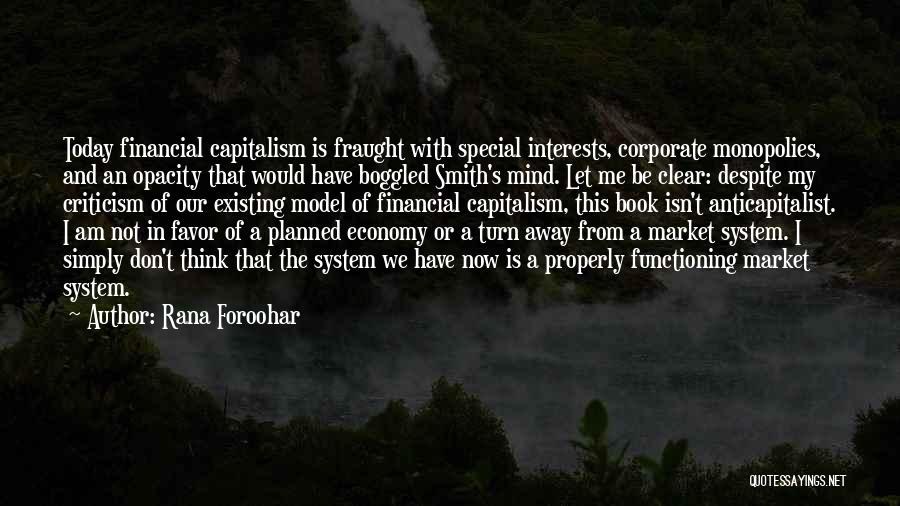 Rana Foroohar Quotes: Today Financial Capitalism Is Fraught With Special Interests, Corporate Monopolies, And An Opacity That Would Have Boggled Smith's Mind. Let