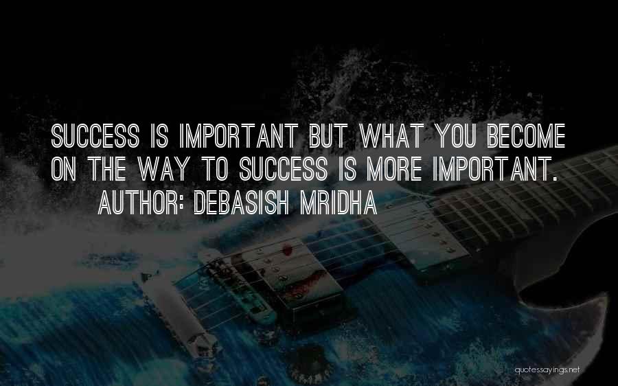 Debasish Mridha Quotes: Success Is Important But What You Become On The Way To Success Is More Important.