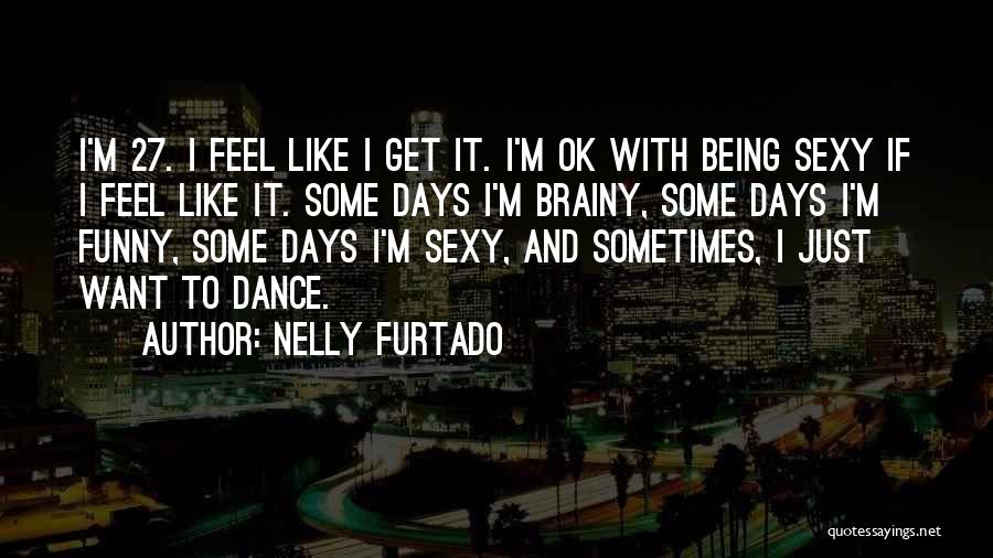 Nelly Furtado Quotes: I'm 27. I Feel Like I Get It. I'm Ok With Being Sexy If I Feel Like It. Some Days