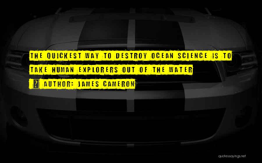 James Cameron Quotes: The Quickest Way To Destroy Ocean Science Is To Take Human Explorers Out Of The Water