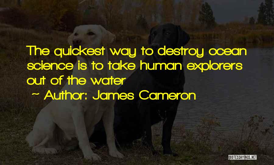 James Cameron Quotes: The Quickest Way To Destroy Ocean Science Is To Take Human Explorers Out Of The Water