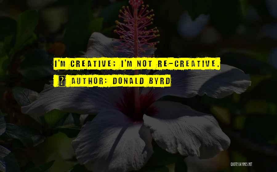Donald Byrd Quotes: I'm Creative; I'm Not Re-creative.