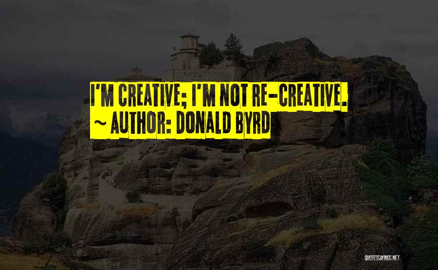Donald Byrd Quotes: I'm Creative; I'm Not Re-creative.