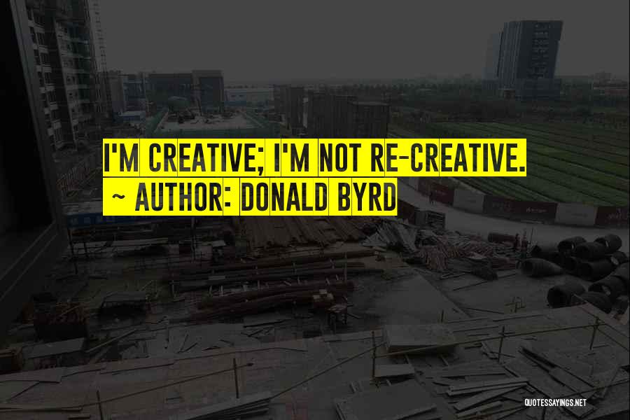 Donald Byrd Quotes: I'm Creative; I'm Not Re-creative.
