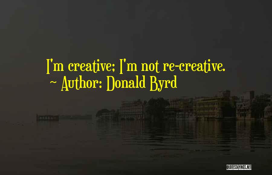 Donald Byrd Quotes: I'm Creative; I'm Not Re-creative.
