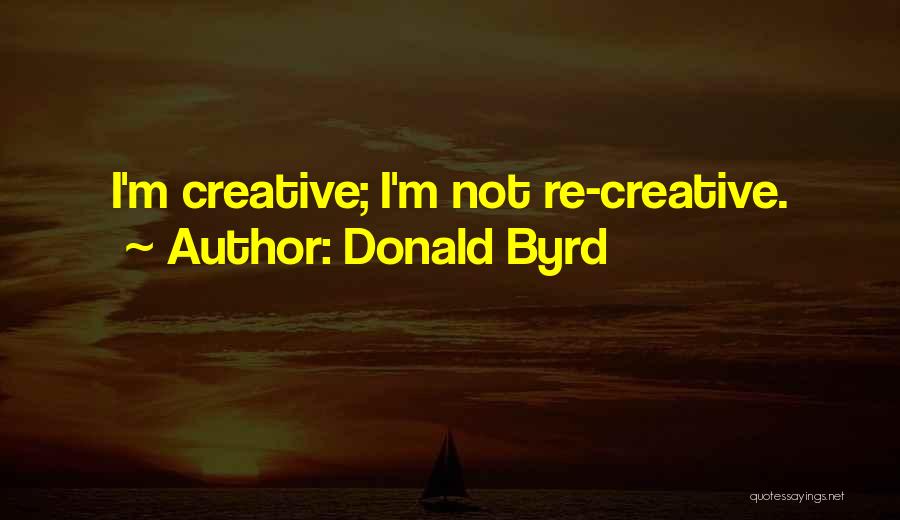 Donald Byrd Quotes: I'm Creative; I'm Not Re-creative.