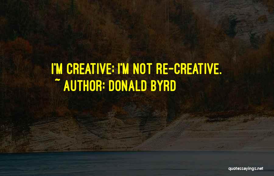 Donald Byrd Quotes: I'm Creative; I'm Not Re-creative.