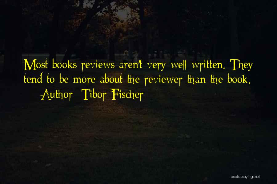 Tibor Fischer Quotes: Most Books Reviews Aren't Very Well-written. They Tend To Be More About The Reviewer Than The Book.