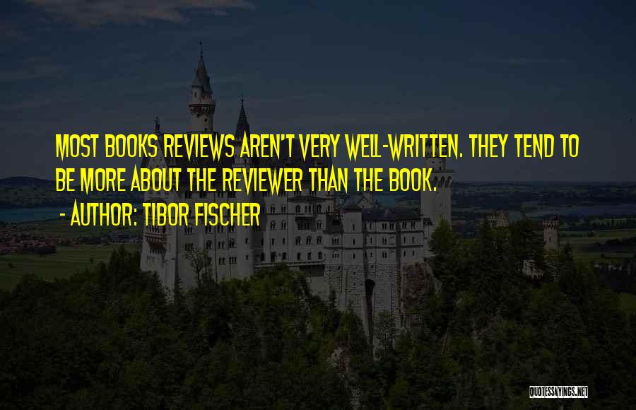 Tibor Fischer Quotes: Most Books Reviews Aren't Very Well-written. They Tend To Be More About The Reviewer Than The Book.