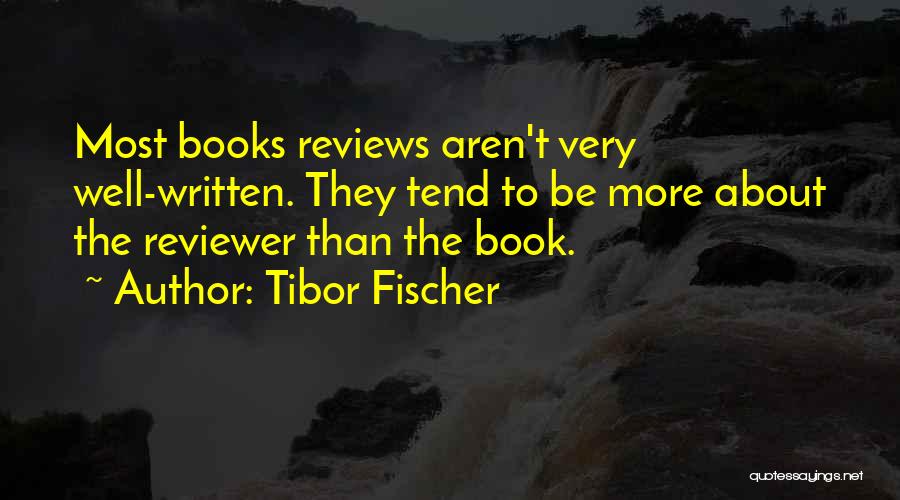 Tibor Fischer Quotes: Most Books Reviews Aren't Very Well-written. They Tend To Be More About The Reviewer Than The Book.