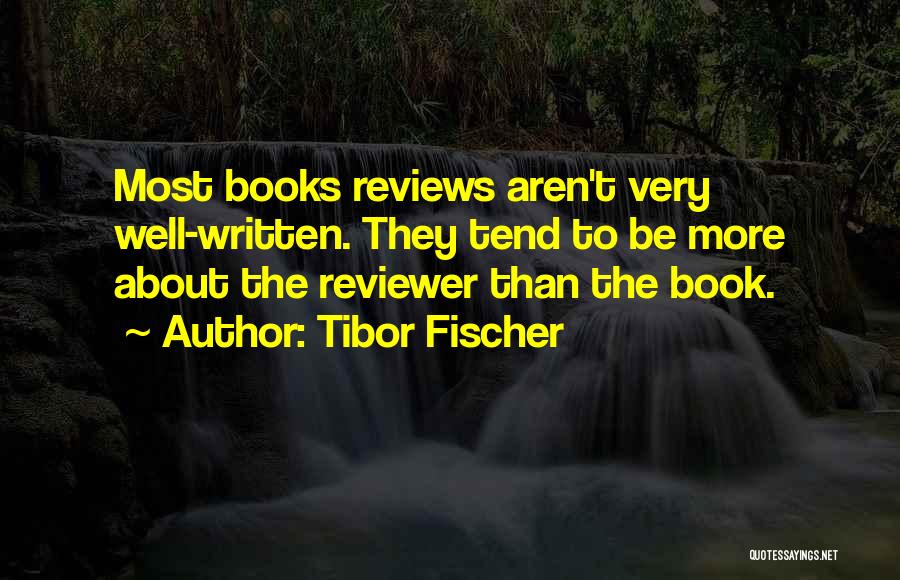 Tibor Fischer Quotes: Most Books Reviews Aren't Very Well-written. They Tend To Be More About The Reviewer Than The Book.