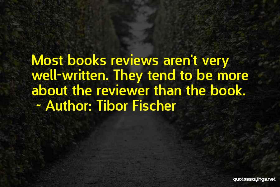 Tibor Fischer Quotes: Most Books Reviews Aren't Very Well-written. They Tend To Be More About The Reviewer Than The Book.