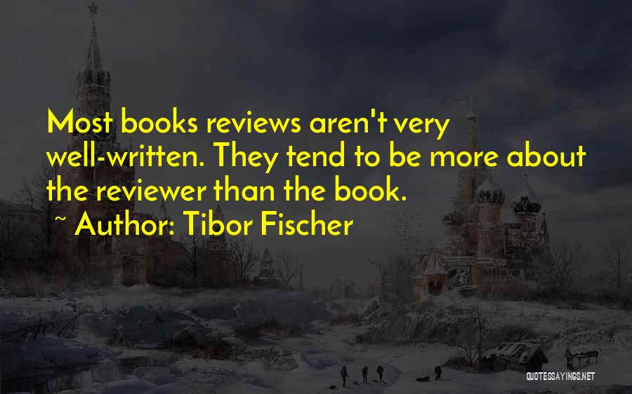 Tibor Fischer Quotes: Most Books Reviews Aren't Very Well-written. They Tend To Be More About The Reviewer Than The Book.