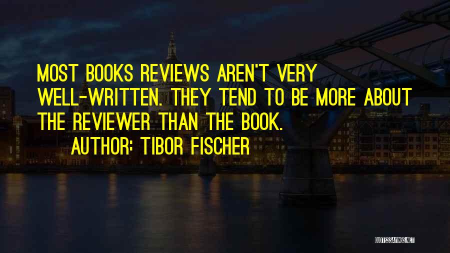 Tibor Fischer Quotes: Most Books Reviews Aren't Very Well-written. They Tend To Be More About The Reviewer Than The Book.