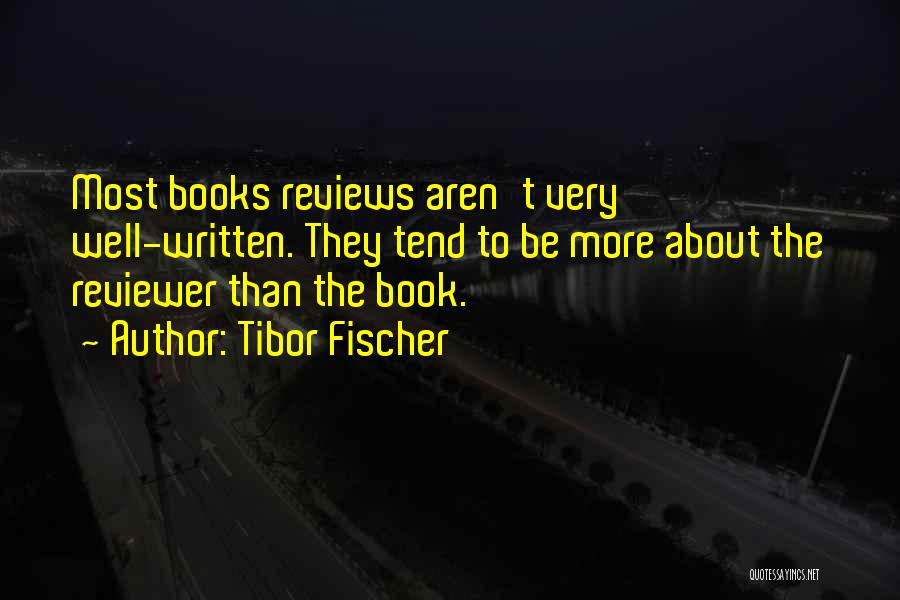 Tibor Fischer Quotes: Most Books Reviews Aren't Very Well-written. They Tend To Be More About The Reviewer Than The Book.