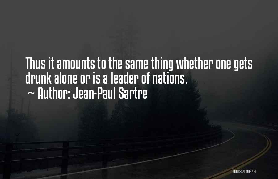 Jean-Paul Sartre Quotes: Thus It Amounts To The Same Thing Whether One Gets Drunk Alone Or Is A Leader Of Nations.