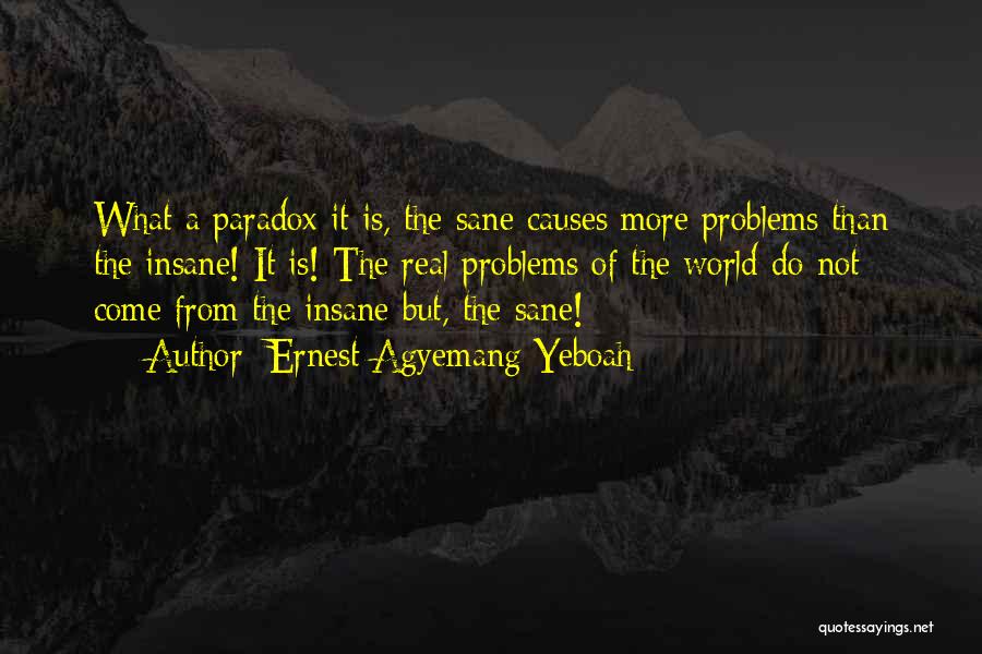 Ernest Agyemang Yeboah Quotes: What A Paradox It Is, The Sane Causes More Problems Than The Insane! It Is! The Real Problems Of The