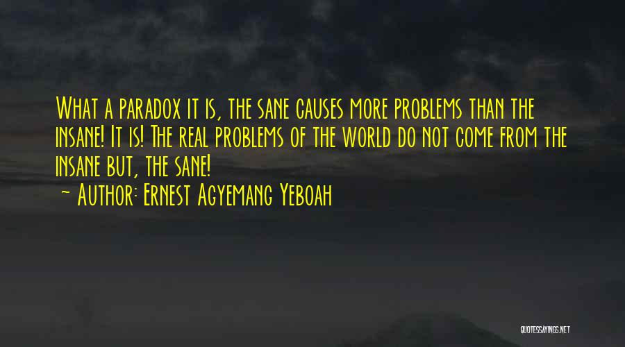 Ernest Agyemang Yeboah Quotes: What A Paradox It Is, The Sane Causes More Problems Than The Insane! It Is! The Real Problems Of The