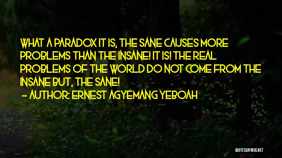 Ernest Agyemang Yeboah Quotes: What A Paradox It Is, The Sane Causes More Problems Than The Insane! It Is! The Real Problems Of The