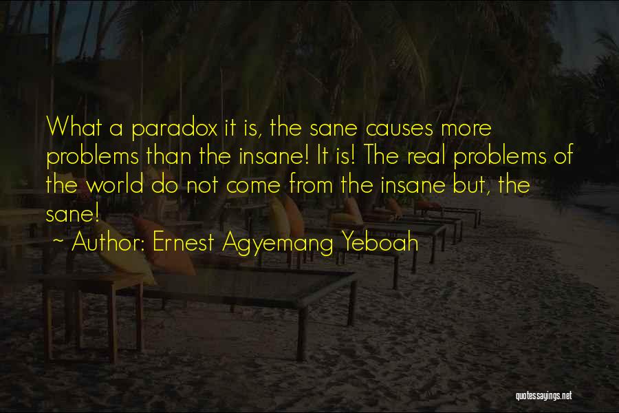 Ernest Agyemang Yeboah Quotes: What A Paradox It Is, The Sane Causes More Problems Than The Insane! It Is! The Real Problems Of The