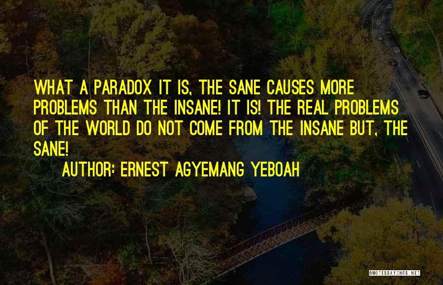 Ernest Agyemang Yeboah Quotes: What A Paradox It Is, The Sane Causes More Problems Than The Insane! It Is! The Real Problems Of The