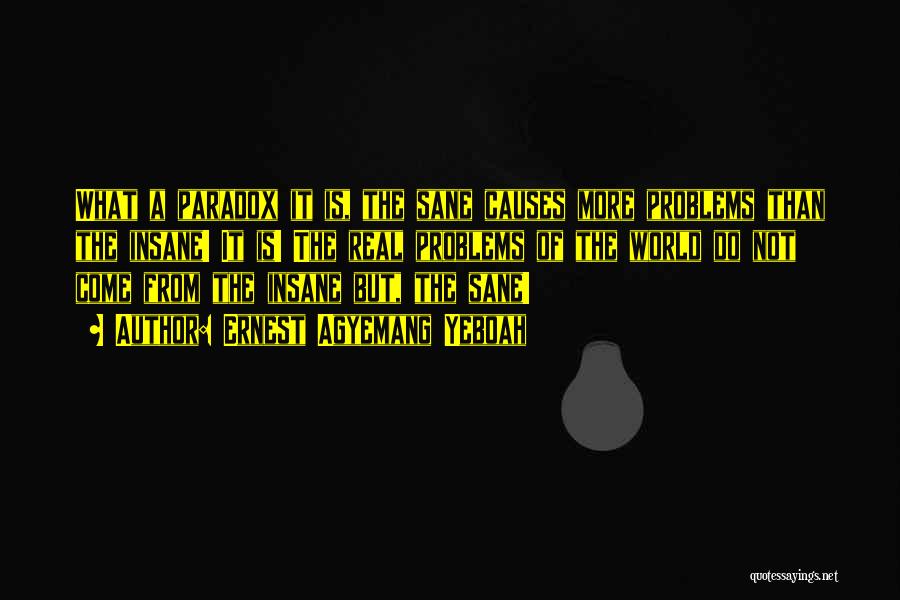 Ernest Agyemang Yeboah Quotes: What A Paradox It Is, The Sane Causes More Problems Than The Insane! It Is! The Real Problems Of The