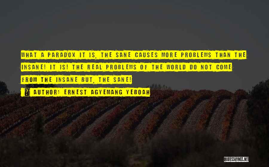 Ernest Agyemang Yeboah Quotes: What A Paradox It Is, The Sane Causes More Problems Than The Insane! It Is! The Real Problems Of The