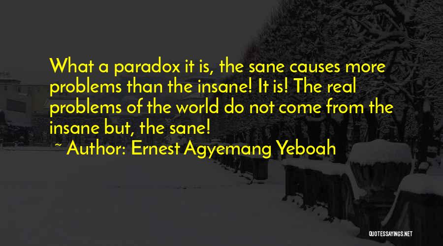 Ernest Agyemang Yeboah Quotes: What A Paradox It Is, The Sane Causes More Problems Than The Insane! It Is! The Real Problems Of The