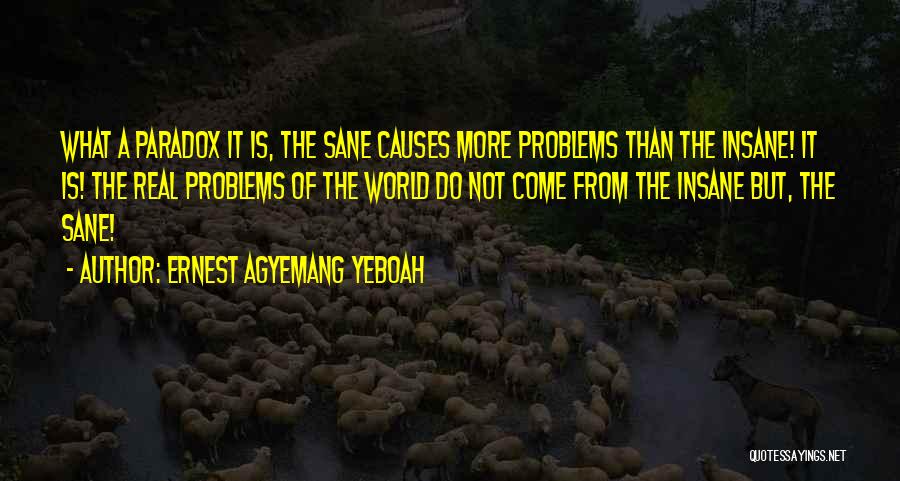 Ernest Agyemang Yeboah Quotes: What A Paradox It Is, The Sane Causes More Problems Than The Insane! It Is! The Real Problems Of The