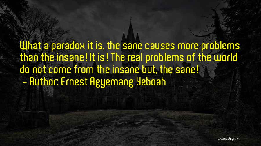 Ernest Agyemang Yeboah Quotes: What A Paradox It Is, The Sane Causes More Problems Than The Insane! It Is! The Real Problems Of The