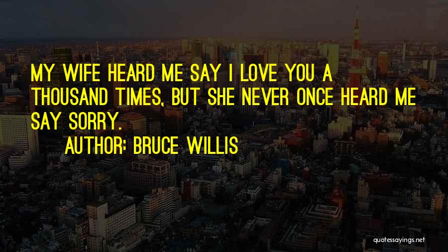 Bruce Willis Quotes: My Wife Heard Me Say I Love You A Thousand Times, But She Never Once Heard Me Say Sorry.