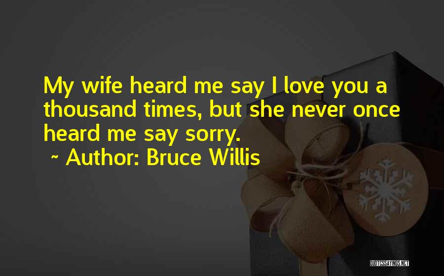 Bruce Willis Quotes: My Wife Heard Me Say I Love You A Thousand Times, But She Never Once Heard Me Say Sorry.