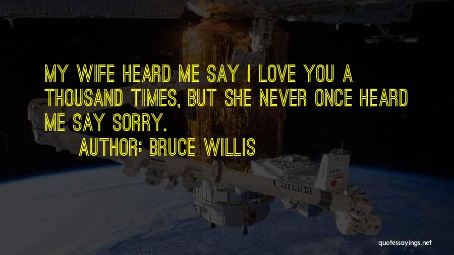 Bruce Willis Quotes: My Wife Heard Me Say I Love You A Thousand Times, But She Never Once Heard Me Say Sorry.