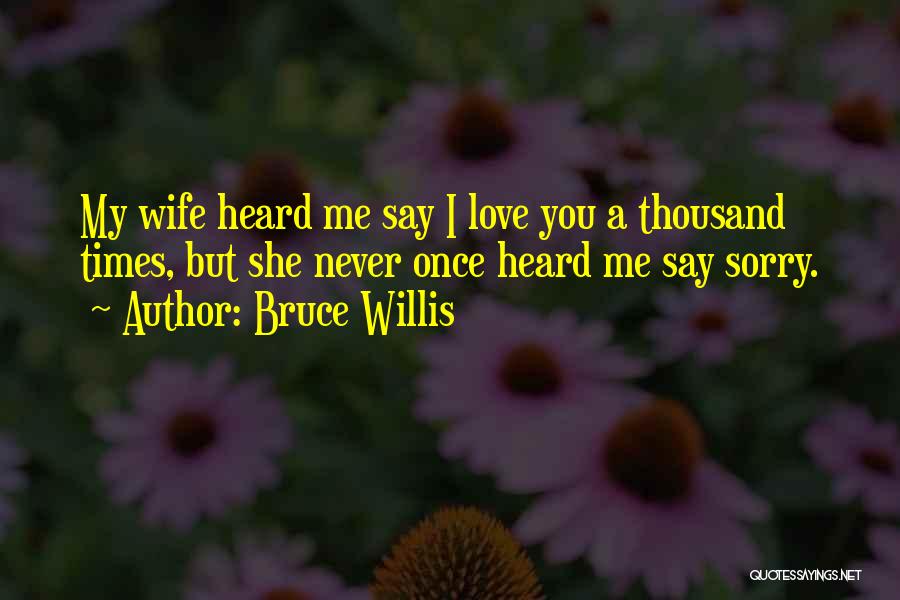 Bruce Willis Quotes: My Wife Heard Me Say I Love You A Thousand Times, But She Never Once Heard Me Say Sorry.