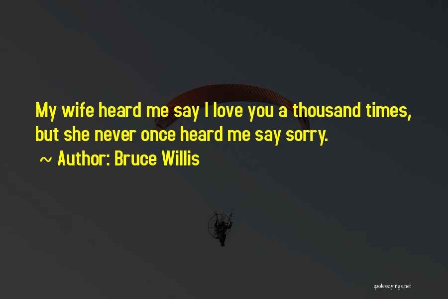 Bruce Willis Quotes: My Wife Heard Me Say I Love You A Thousand Times, But She Never Once Heard Me Say Sorry.