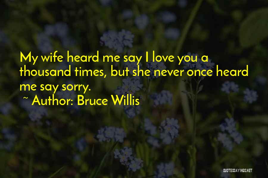 Bruce Willis Quotes: My Wife Heard Me Say I Love You A Thousand Times, But She Never Once Heard Me Say Sorry.