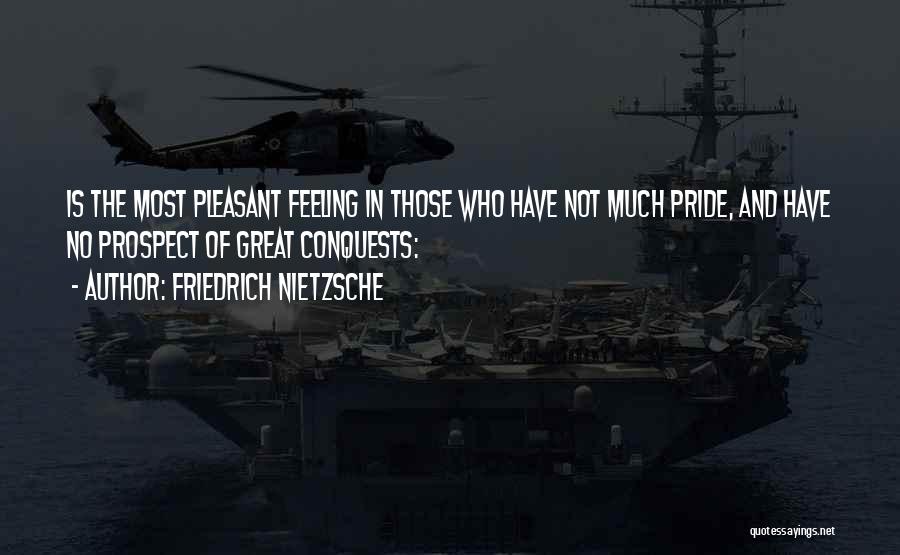 Friedrich Nietzsche Quotes: Is The Most Pleasant Feeling In Those Who Have Not Much Pride, And Have No Prospect Of Great Conquests: