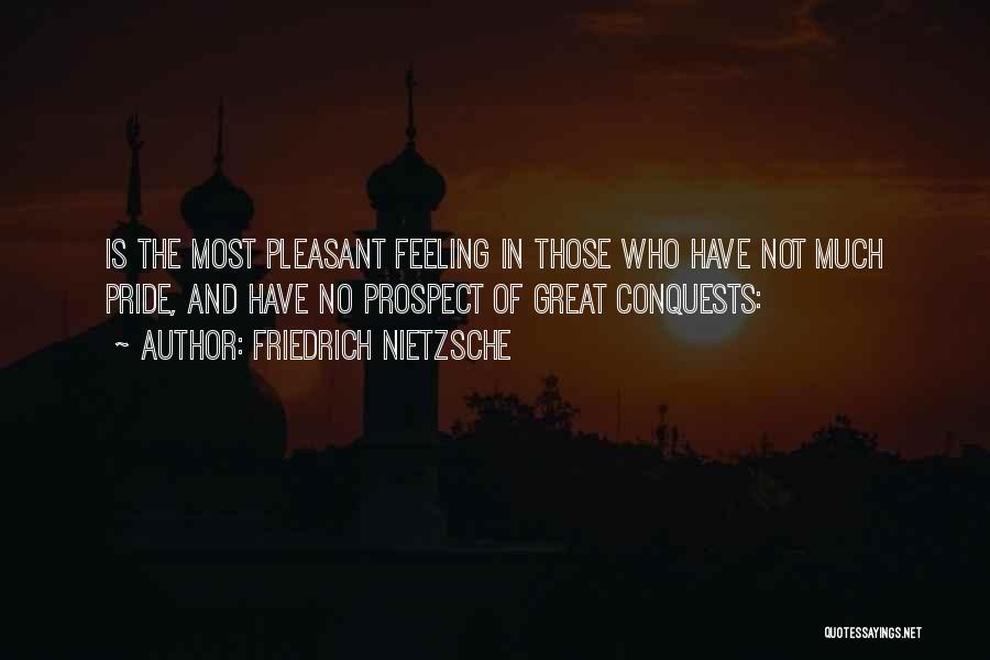 Friedrich Nietzsche Quotes: Is The Most Pleasant Feeling In Those Who Have Not Much Pride, And Have No Prospect Of Great Conquests: