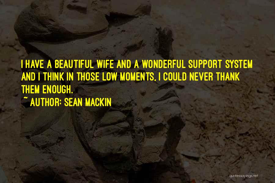 Sean Mackin Quotes: I Have A Beautiful Wife And A Wonderful Support System And I Think In Those Low Moments, I Could Never