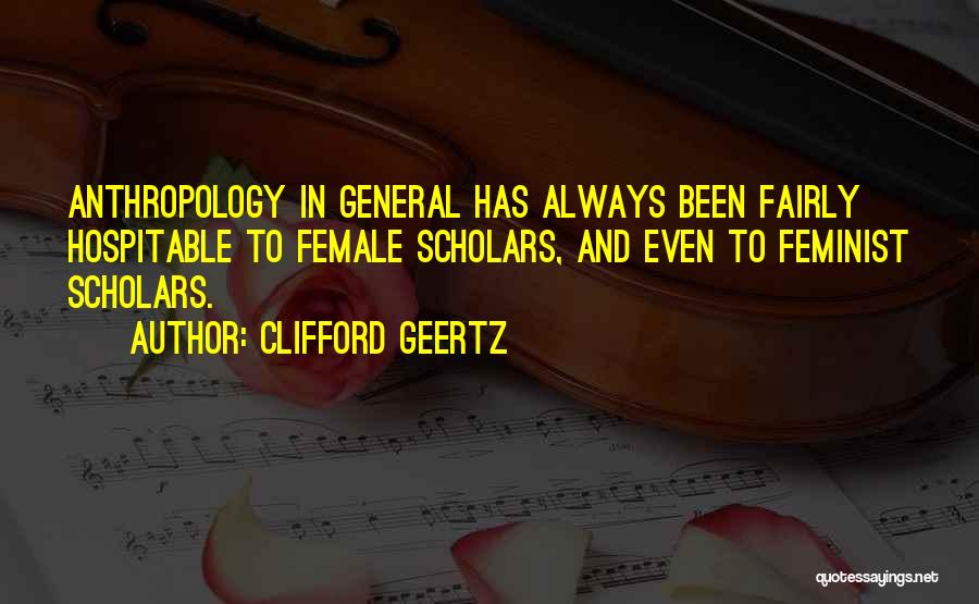 Clifford Geertz Quotes: Anthropology In General Has Always Been Fairly Hospitable To Female Scholars, And Even To Feminist Scholars.