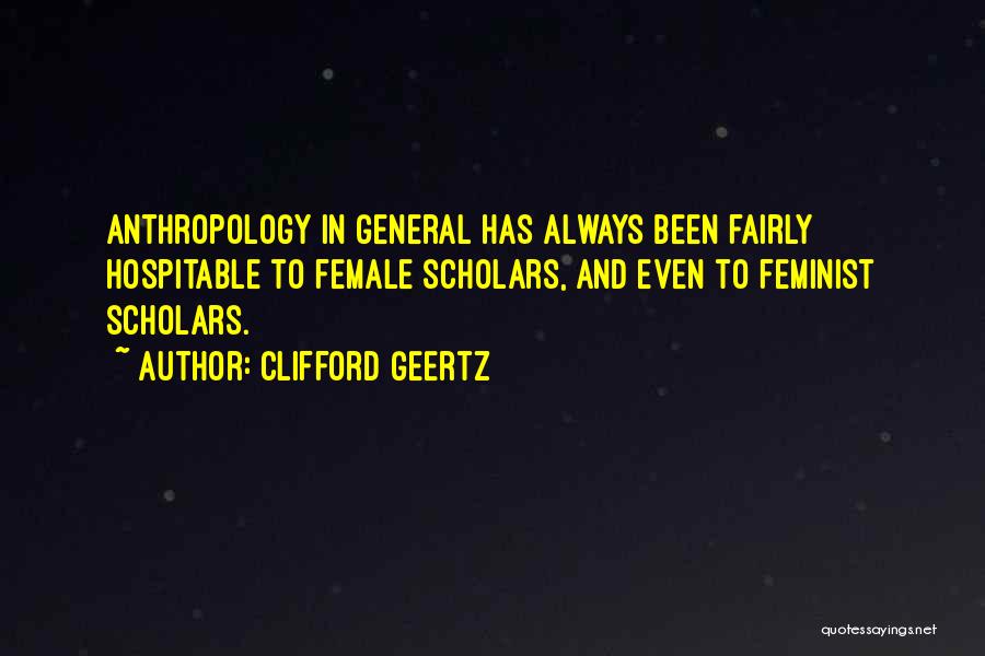 Clifford Geertz Quotes: Anthropology In General Has Always Been Fairly Hospitable To Female Scholars, And Even To Feminist Scholars.