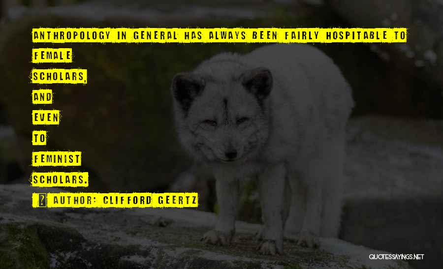 Clifford Geertz Quotes: Anthropology In General Has Always Been Fairly Hospitable To Female Scholars, And Even To Feminist Scholars.