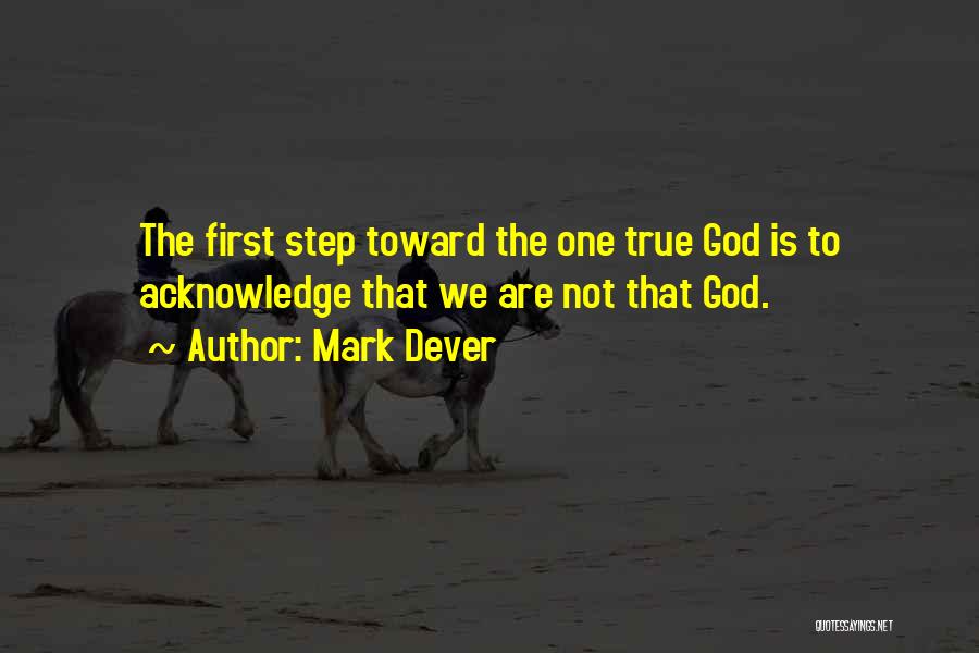 Mark Dever Quotes: The First Step Toward The One True God Is To Acknowledge That We Are Not That God.