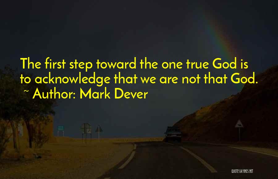 Mark Dever Quotes: The First Step Toward The One True God Is To Acknowledge That We Are Not That God.