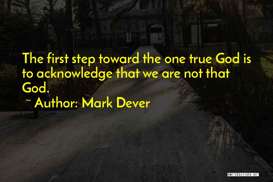 Mark Dever Quotes: The First Step Toward The One True God Is To Acknowledge That We Are Not That God.